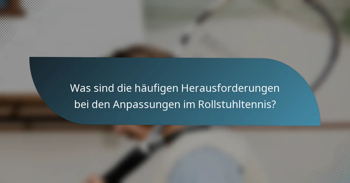 Was sind die häufigen Herausforderungen bei den Anpassungen im Rollstuhltennis?