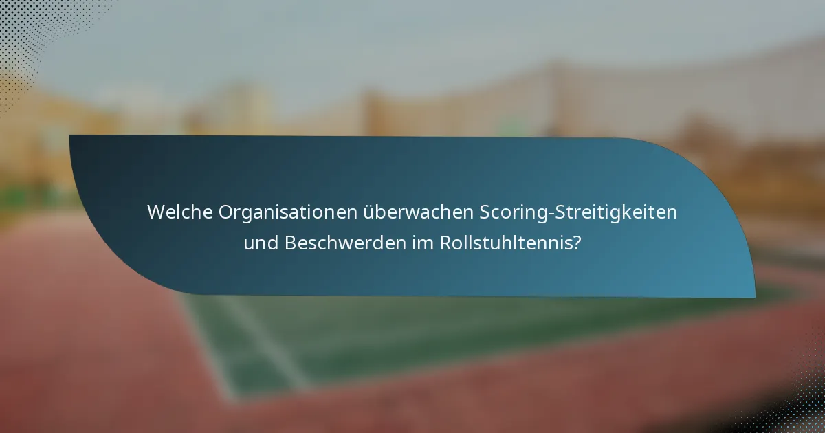Welche Organisationen überwachen Scoring-Streitigkeiten und Beschwerden im Rollstuhltennis?